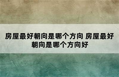 房屋最好朝向是哪个方向 房屋最好朝向是哪个方向好